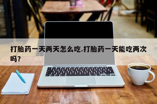 米非米索联系微信打胎药一天两天怎么吃.打胎药一天能吃两次吗？