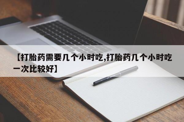 米非米索联系微信【打胎药需要几个小时吃,打胎药几个小时吃一次比较好】