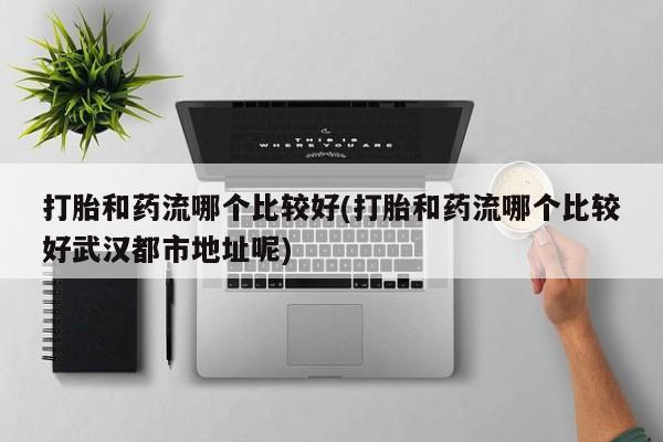 米非米索联系微信打胎和药流哪个比较好(打胎和药流哪个比较好武汉都市地址呢)