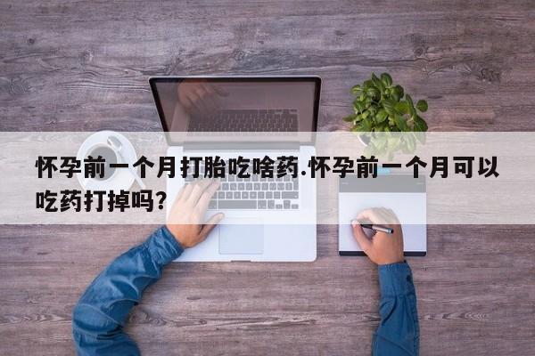 米非米索联系微信怀孕前一个月打胎吃啥药.怀孕前一个月可以吃药打掉吗？