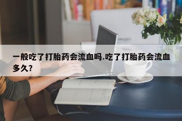 米非米索联系微信一般吃了打胎药会流血吗.吃了打胎药会流血多久？