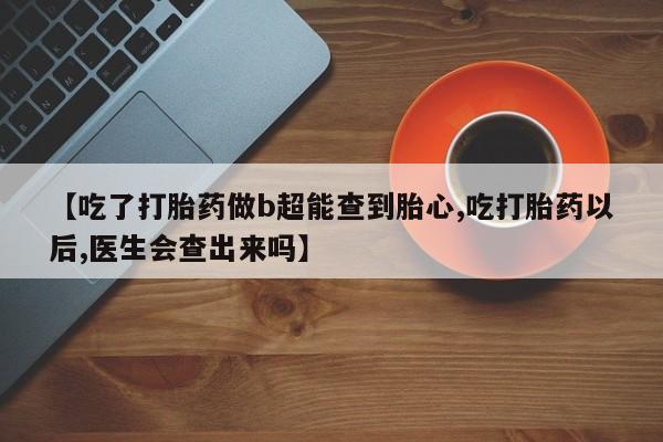 米非米索联系微信【吃了打胎药做b超能查到胎心,吃打胎药以后,医生会查出来吗】