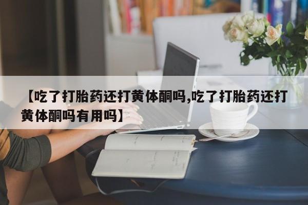 米非米索联系微信【吃了打胎药还打黄体酮吗,吃了打胎药还打黄体酮吗有用吗】
