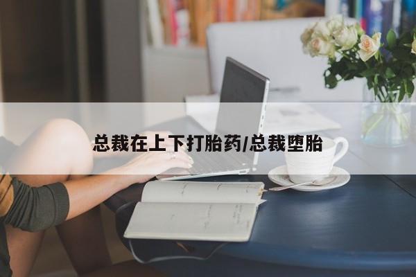 米非米索联系微信总裁在上下打胎药/总裁堕胎