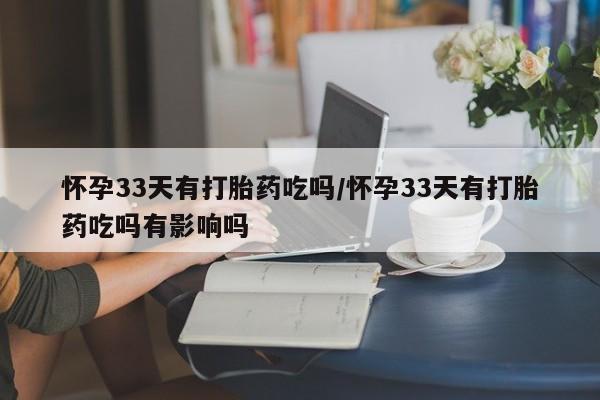 米非米索联系微信怀孕33天有打胎药吃吗/怀孕33天有打胎药吃吗有影响吗