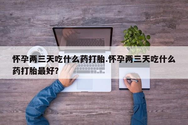 米非米索联系微信怀孕两三天吃什么药打胎.怀孕两三天吃什么药打胎最好？