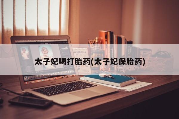 米非米索联系微信太子妃喝打胎药(太子妃保胎药)