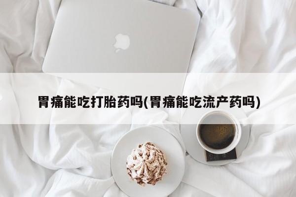 米非米索联系微信胃痛能吃打胎药吗(胃痛能吃流产药吗)