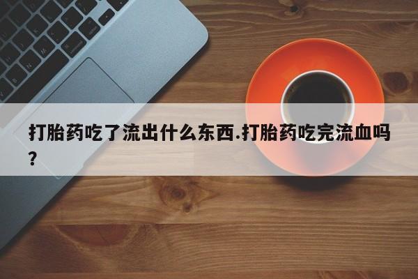 米非米索联系微信打胎药吃了流出什么东西.打胎药吃完流血吗？