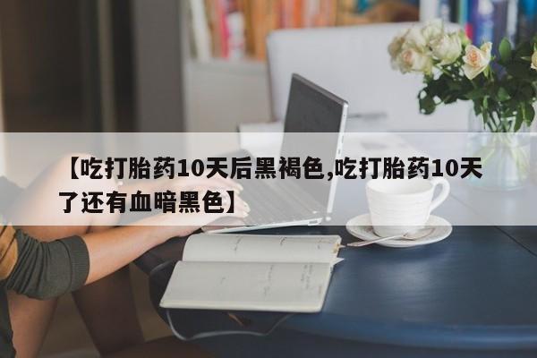 米非米索联系微信【吃打胎药10天后黑褐色,吃打胎药10天了还有血暗黑色】