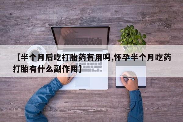 米非米索联系微信【半个月后吃打胎药有用吗,怀孕半个月吃药打胎有什么副作用】