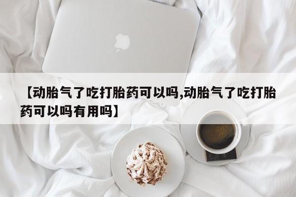 米非米索联系微信【动胎气了吃打胎药可以吗,动胎气了吃打胎药可以吗有用吗】