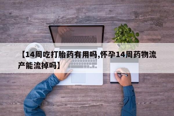 米非米索联系微信【14周吃打胎药有用吗,怀孕14周药物流产能流掉吗】