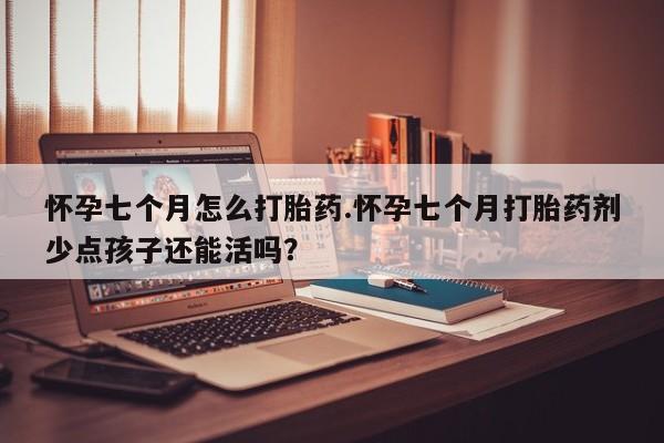 米非米索联系微信怀孕七个月怎么打胎药.怀孕七个月打胎药剂少点孩子还能活吗？