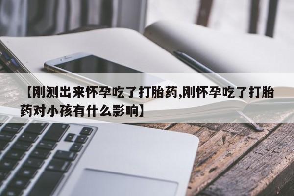 米非米索联系微信【刚测出来怀孕吃了打胎药,刚怀孕吃了打胎药对小孩有什么影响】