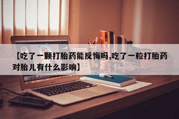 米非米索联系微信【吃了一颗打胎药能反悔吗,吃了一粒打胎药对胎儿有什么影响】