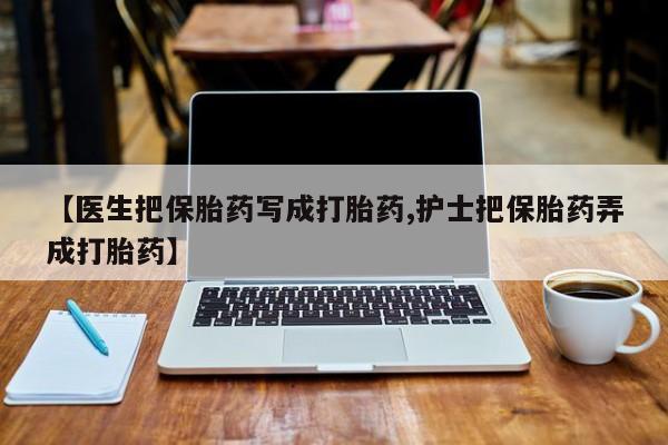 米非米索联系微信【医生把保胎药写成打胎药,护士把保胎药弄成打胎药】