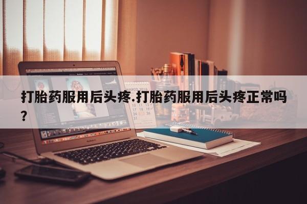 米非米索联系微信打胎药服用后头疼.打胎药服用后头疼正常吗？
