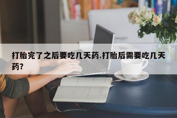 米非米索联系微信打胎完了之后要吃几天药.打胎后需要吃几天药？