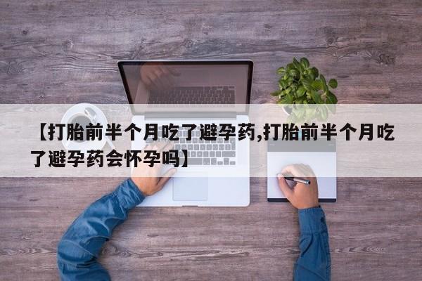 米非米索联系微信【打胎前半个月吃了避孕药,打胎前半个月吃了避孕药会怀孕吗】