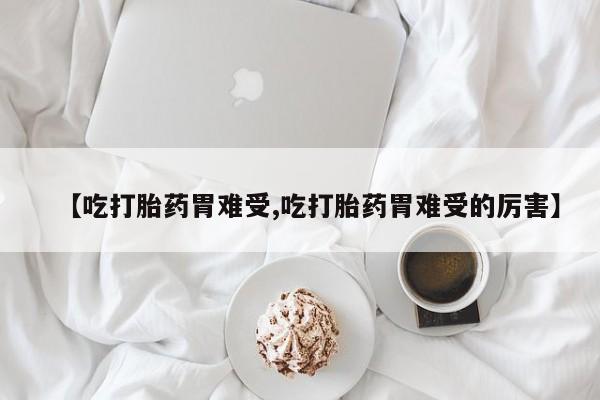 米非米索联系微信【吃打胎药胃难受,吃打胎药胃难受的厉害】