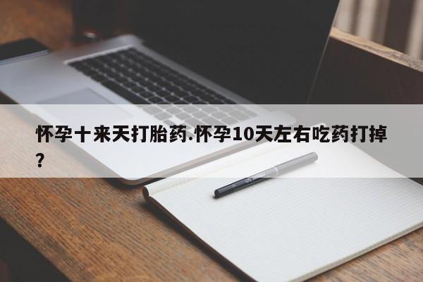 米非米索联系微信怀孕十来天打胎药.怀孕10天左右吃药打掉？