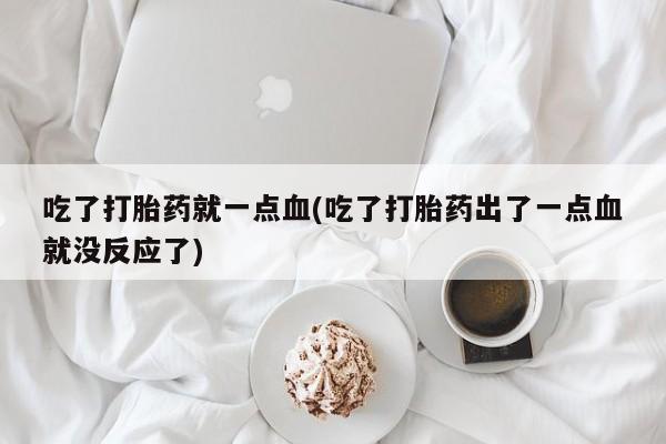米非米索联系微信吃了打胎药就一点血(吃了打胎药出了一点血就没反应了)