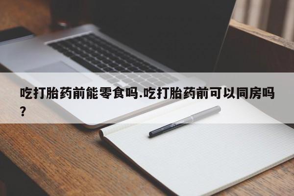 米非米索联系微信吃打胎药前能零食吗.吃打胎药前可以同房吗？