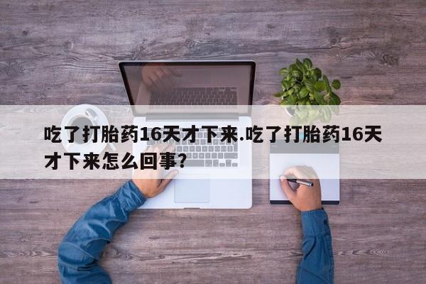 米非米索联系微信吃了打胎药16天才下来.吃了打胎药16天才下来怎么回事？