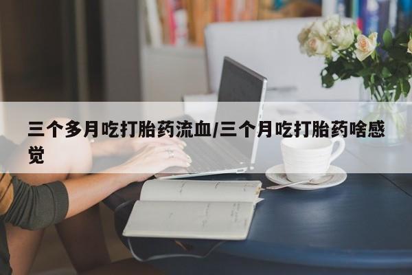 米非米索联系微信三个多月吃打胎药流血/三个月吃打胎药啥感觉