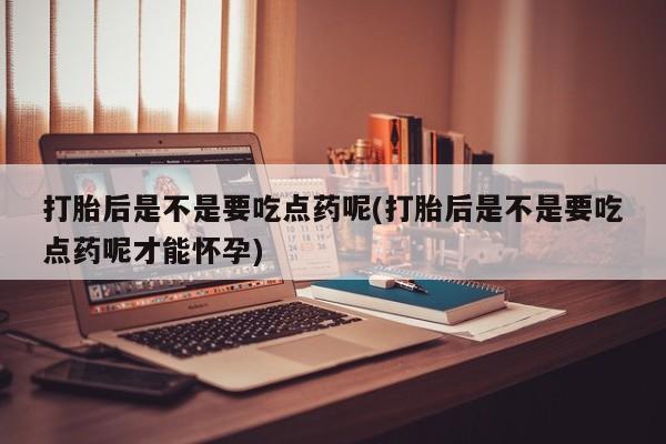 米非米索联系微信打胎后是不是要吃点药呢(打胎后是不是要吃点药呢才能怀孕)
