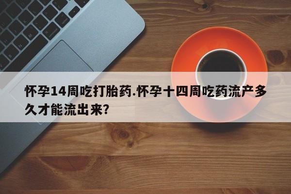 米非米索联系微信怀孕14周吃打胎药.怀孕十四周吃药流产多久才能流出来？