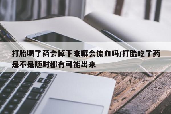 米非米索联系微信打胎喝了药会掉下来嘛会流血吗/打胎吃了药是不是随时都有可能出来