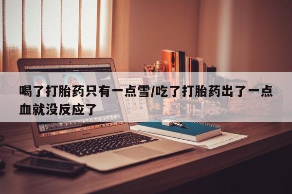 米非米索联系微信喝了打胎药只有一点雪/吃了打胎药出了一点血就没反应了