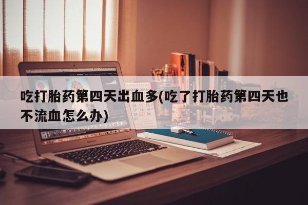 米非米索联系微信吃打胎药第四天出血多(吃了打胎药第四天也不流血怎么办)