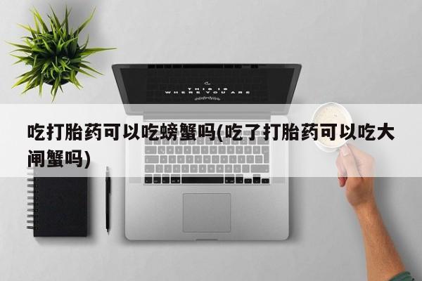 米非米索联系微信吃打胎药可以吃螃蟹吗(吃了打胎药可以吃大闸蟹吗)