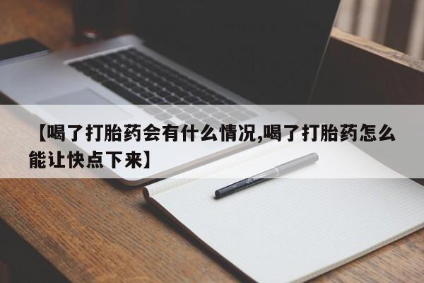 米非米索联系微信【喝了打胎药会有什么情况,喝了打胎药怎么能让快点下来】