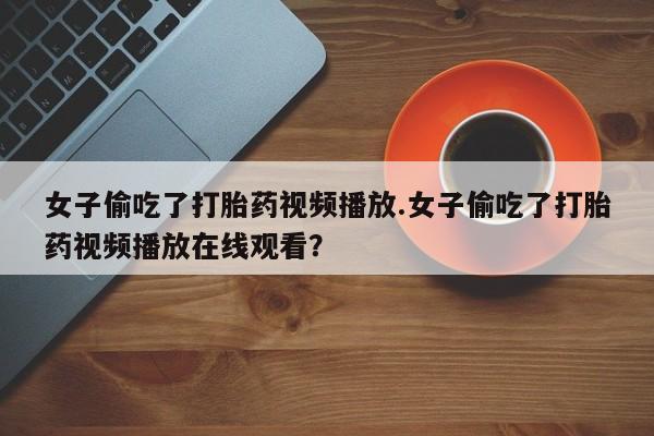 米非米索联系微信女子偷吃了打胎药视频播放.女子偷吃了打胎药视频播放在线观看？
