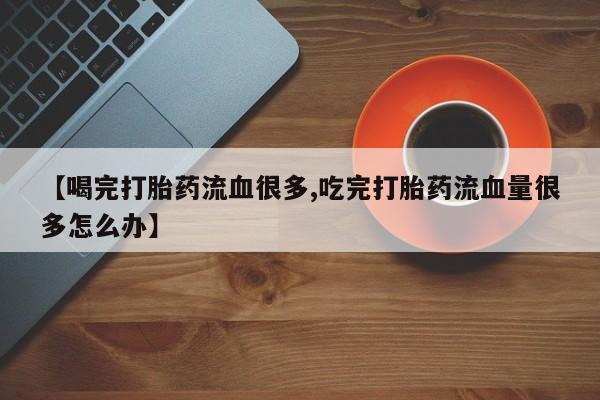 米非米索联系微信【喝完打胎药流血很多,吃完打胎药流血量很多怎么办】