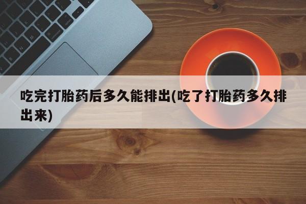 米非米索联系微信吃完打胎药后多久能排出(吃了打胎药多久排出来)
