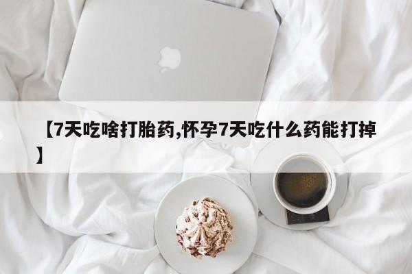 米非米索联系微信【7天吃啥打胎药,怀孕7天吃什么药能打掉】