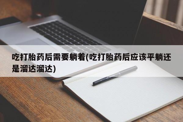 米非米索联系微信吃打胎药后需要躺着(吃打胎药后应该平躺还是溜达溜达)