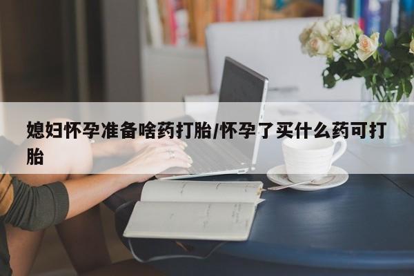 米非米索联系微信媳妇怀孕准备啥药打胎/怀孕了买什么药可打胎