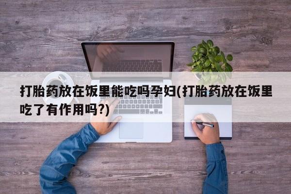 米非米索联系微信打胎药放在饭里能吃吗孕妇(打胎药放在饭里吃了有作用吗?)