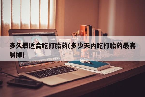 米非米索联系微信多久最适合吃打胎药(多少天内吃打胎药最容易掉)
