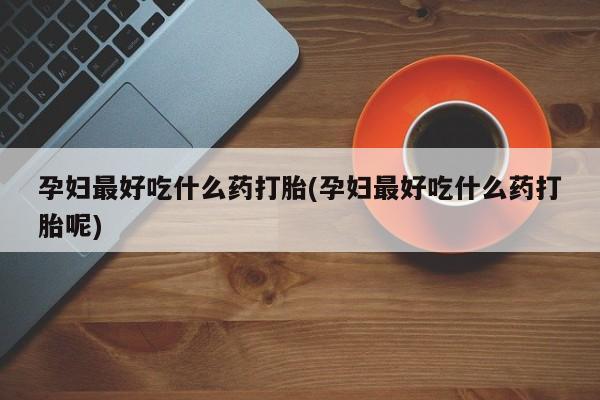 米非米索联系微信孕妇最好吃什么药打胎(孕妇最好吃什么药打胎呢)
