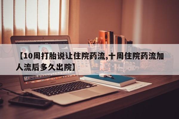 米非米索联系微信【10周打胎说让住院药流,十周住院药流加人流后多久出院】