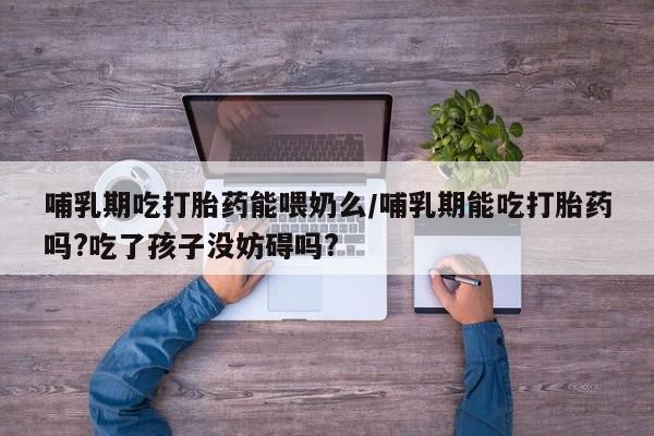 米非米索联系微信哺乳期吃打胎药能喂奶么/哺乳期能吃打胎药吗?吃了孩子没妨碍吗?