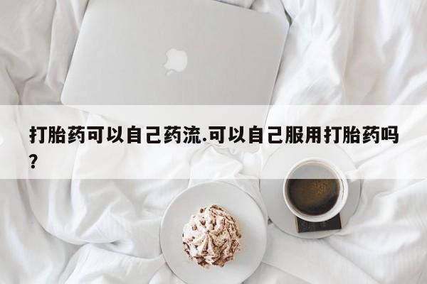 米非米索联系微信打胎药可以自己药流.可以自己服用打胎药吗?