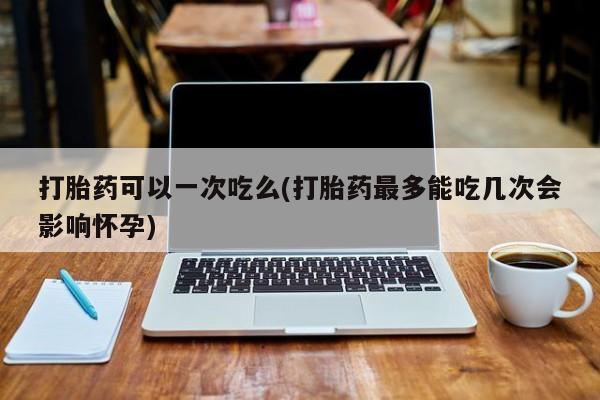 米非米索联系微信打胎药可以一次吃么(打胎药最多能吃几次会影响怀孕)